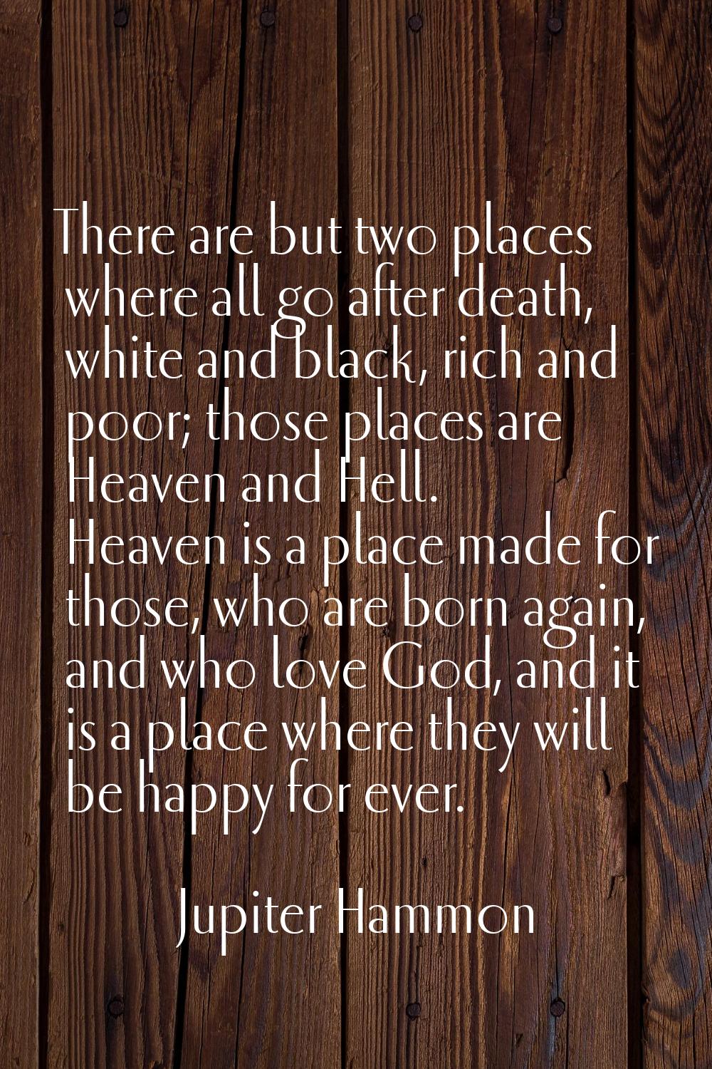 There are but two places where all go after death, white and black, rich and poor; those places are