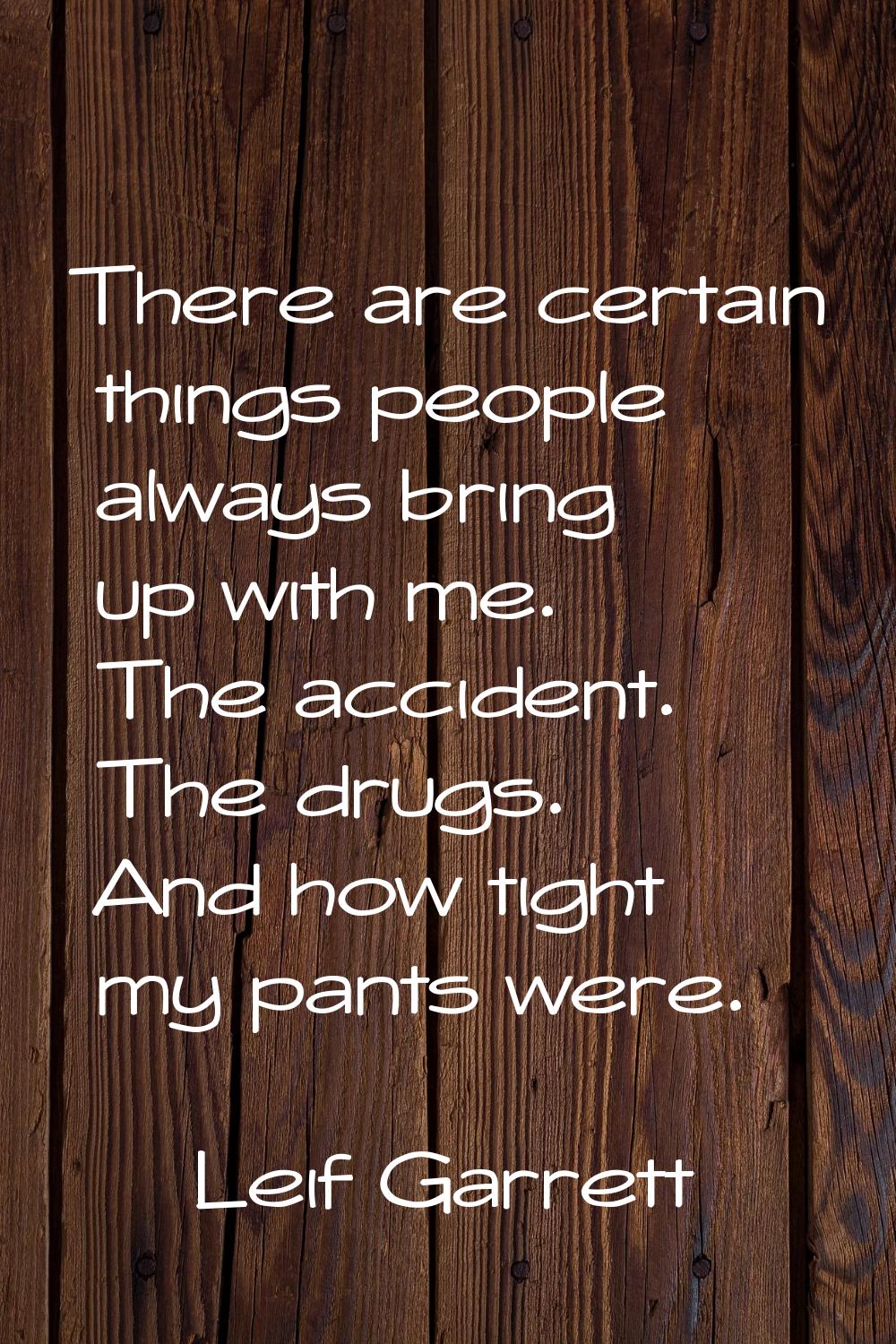 There are certain things people always bring up with me. The accident. The drugs. And how tight my 