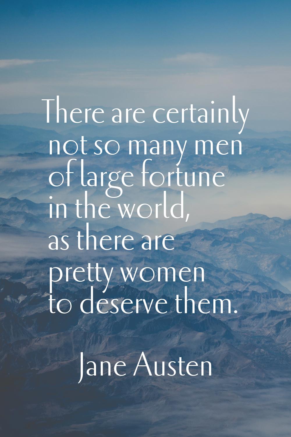 There are certainly not so many men of large fortune in the world, as there are pretty women to des
