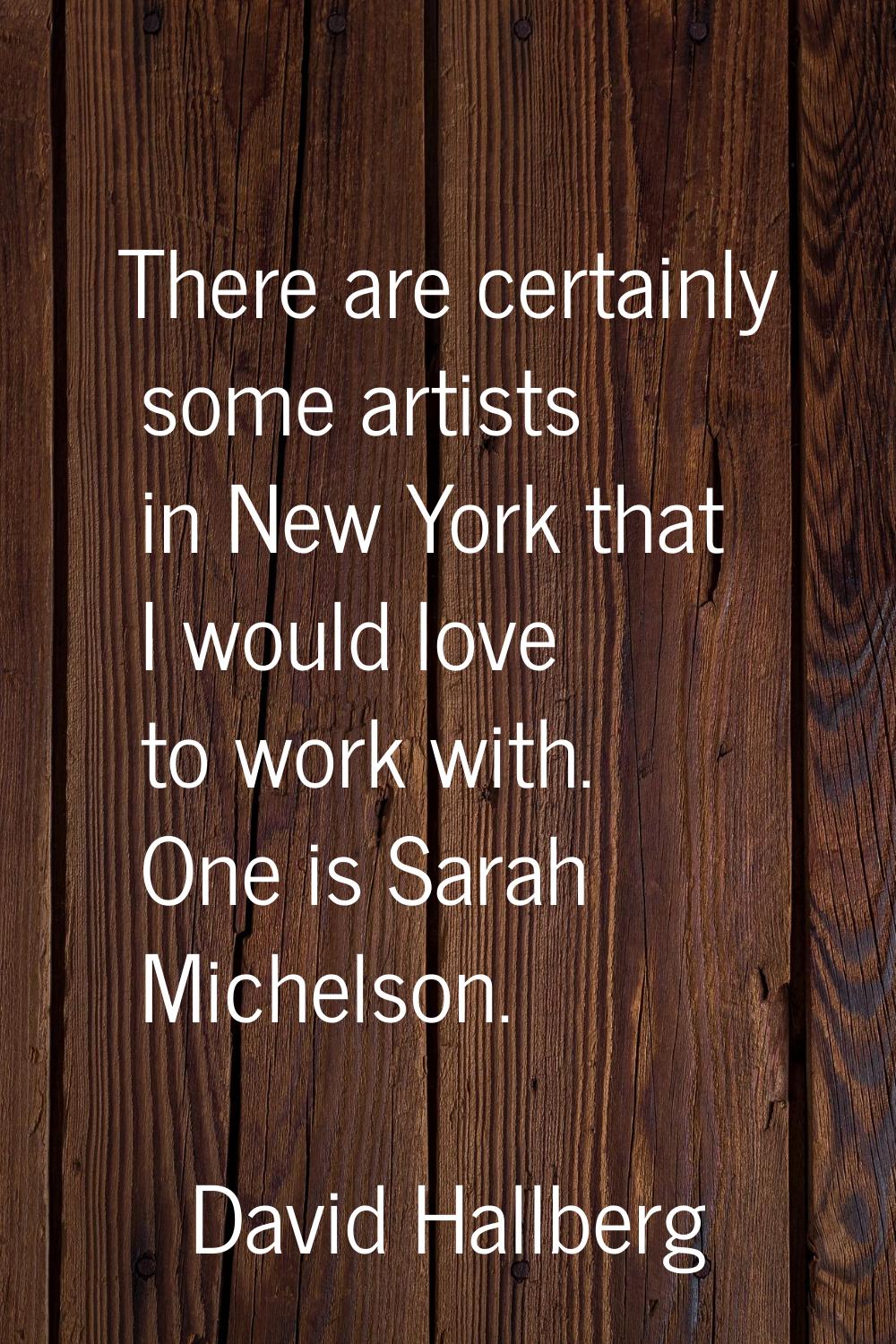 There are certainly some artists in New York that I would love to work with. One is Sarah Michelson