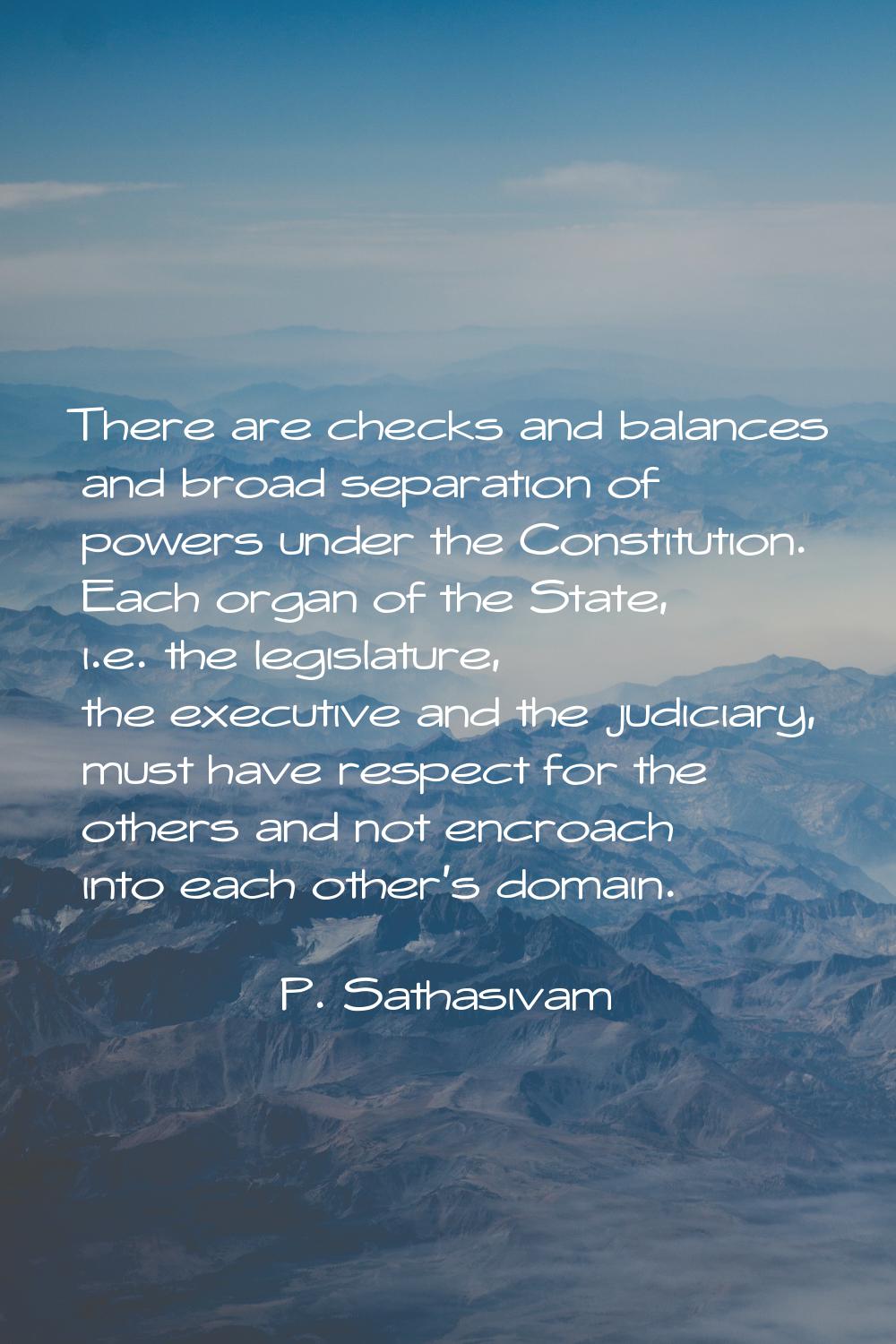 There are checks and balances and broad separation of powers under the Constitution. Each organ of 