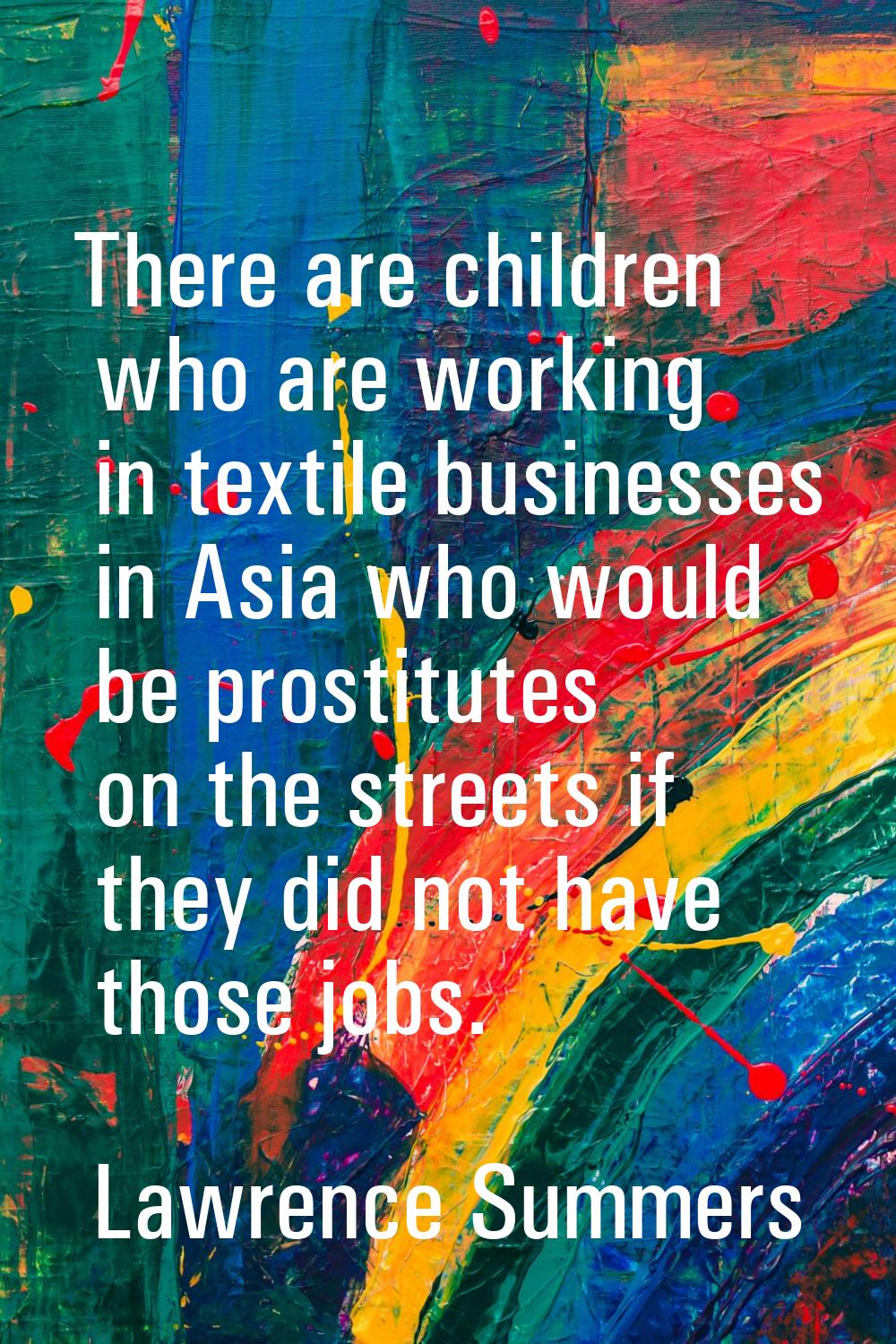 There are children who are working in textile businesses in Asia who would be prostitutes on the st