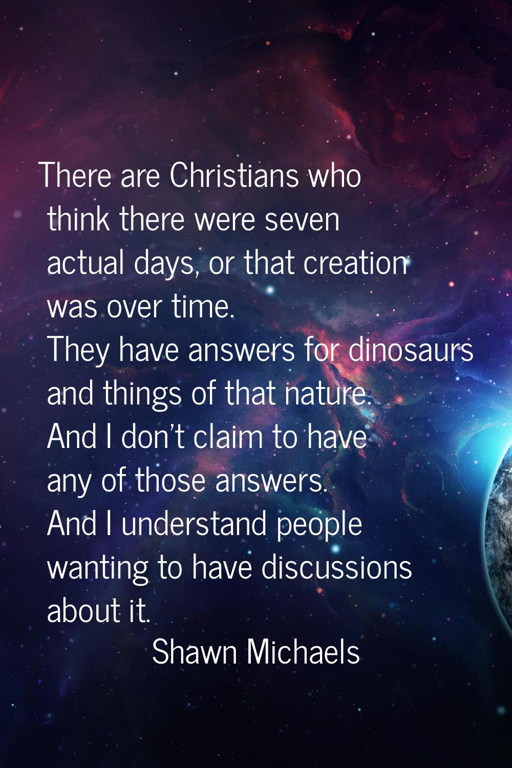 There are Christians who think there were seven actual days, or that creation was over time. They h