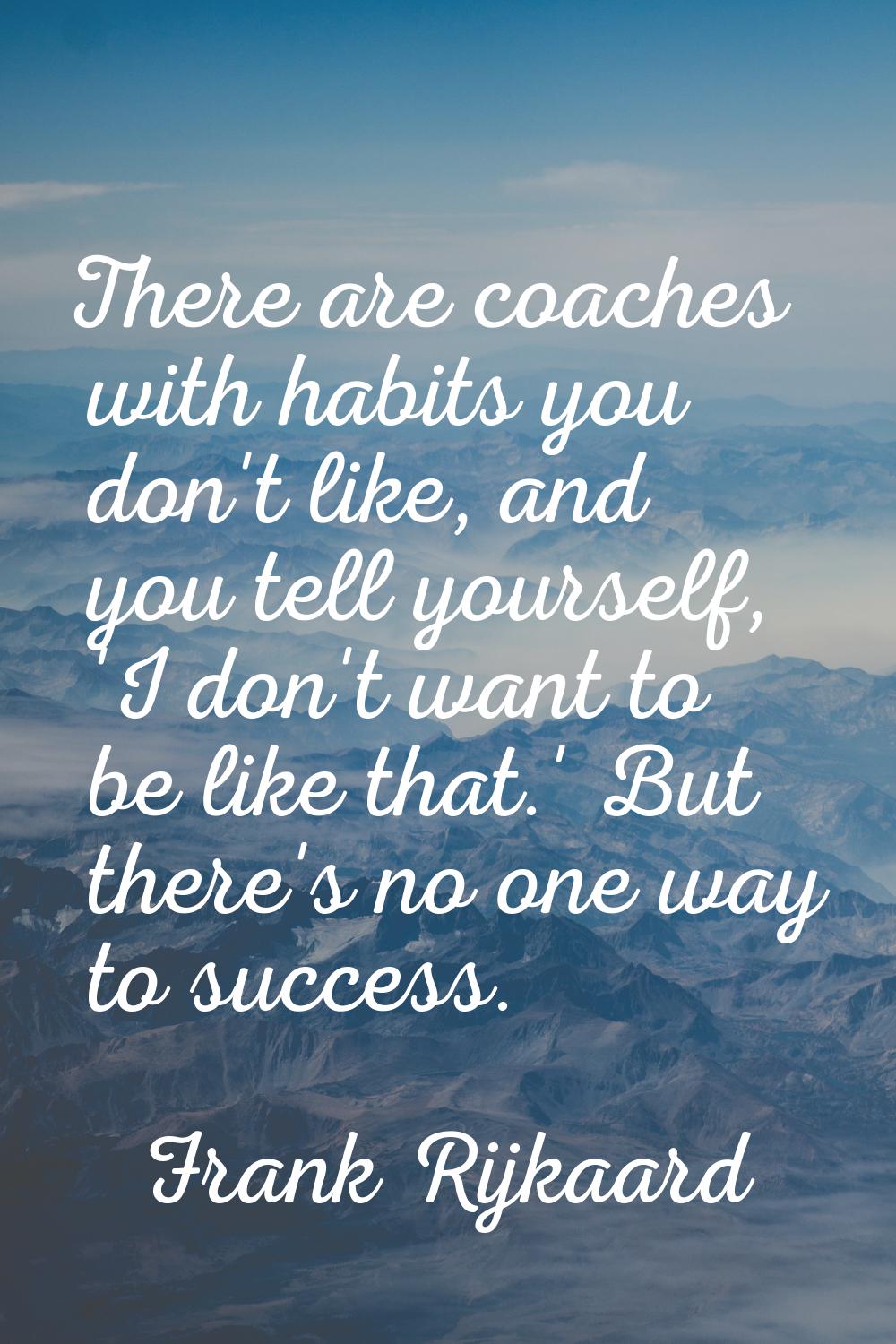 There are coaches with habits you don't like, and you tell yourself, 'I don't want to be like that.