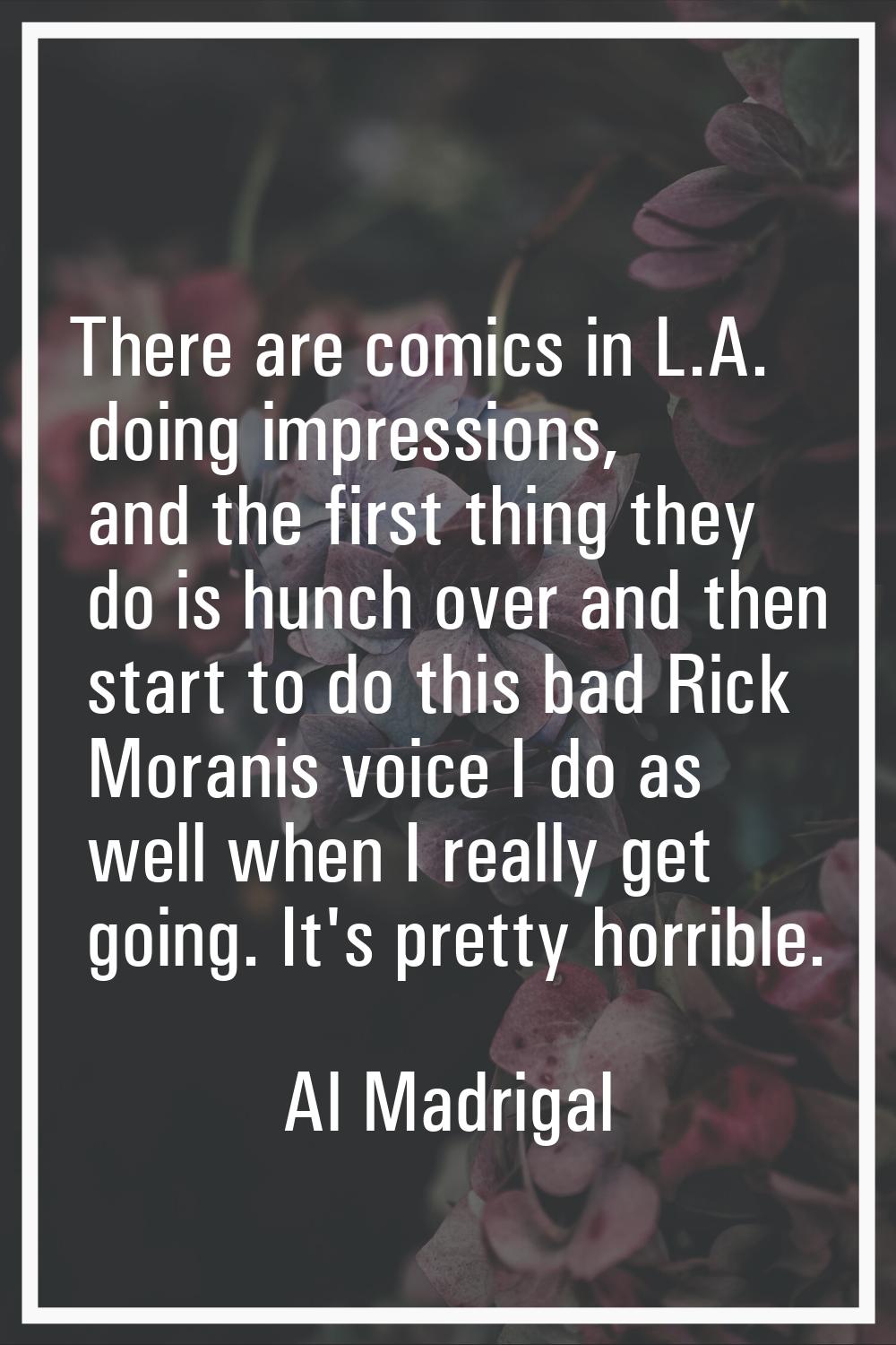 There are comics in L.A. doing impressions, and the first thing they do is hunch over and then star