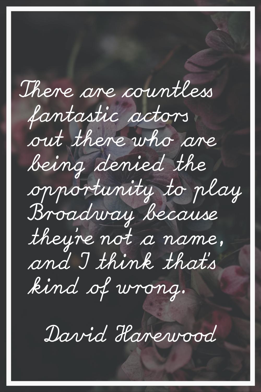 There are countless fantastic actors out there who are being denied the opportunity to play Broadwa
