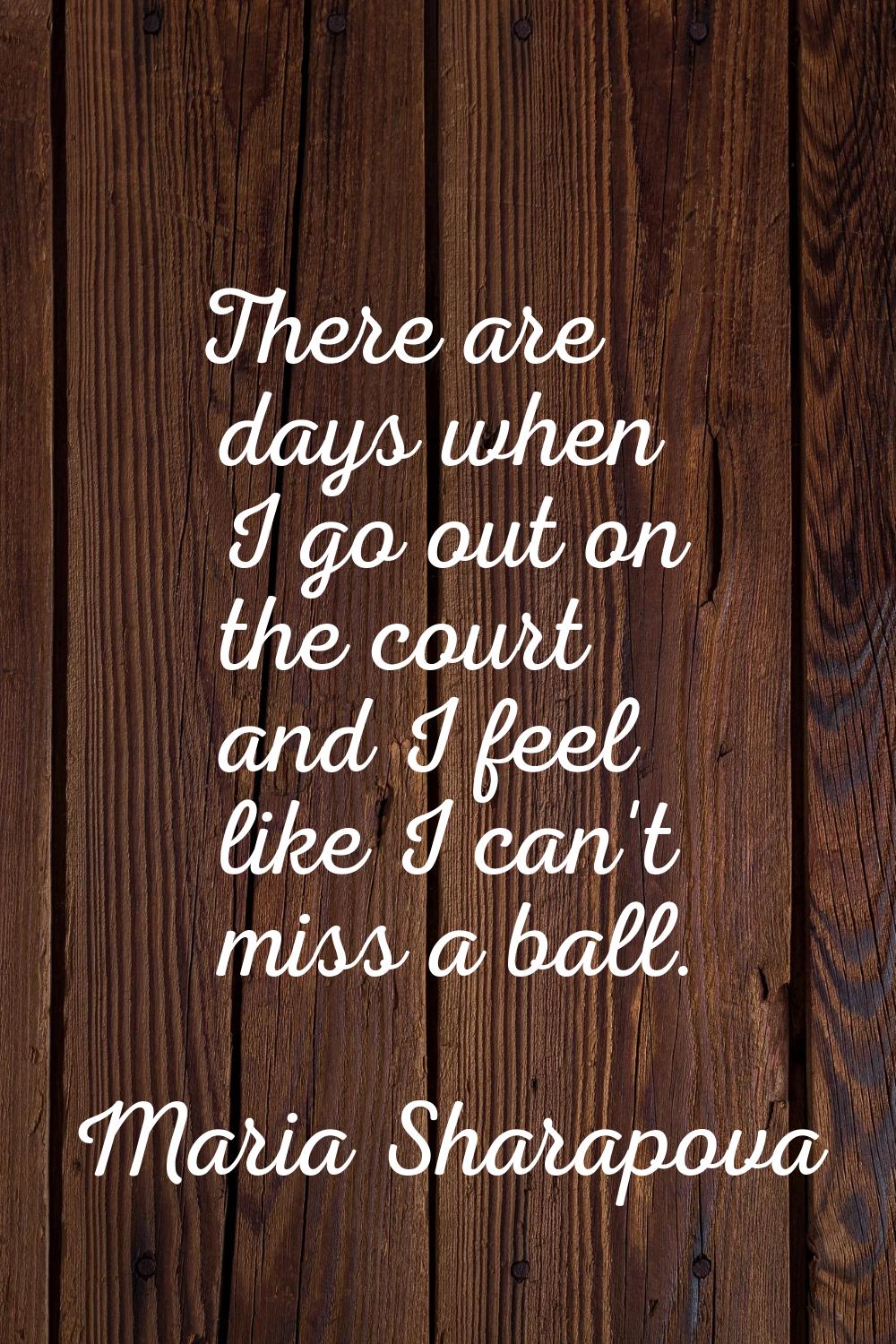 There are days when I go out on the court and I feel like I can't miss a ball.