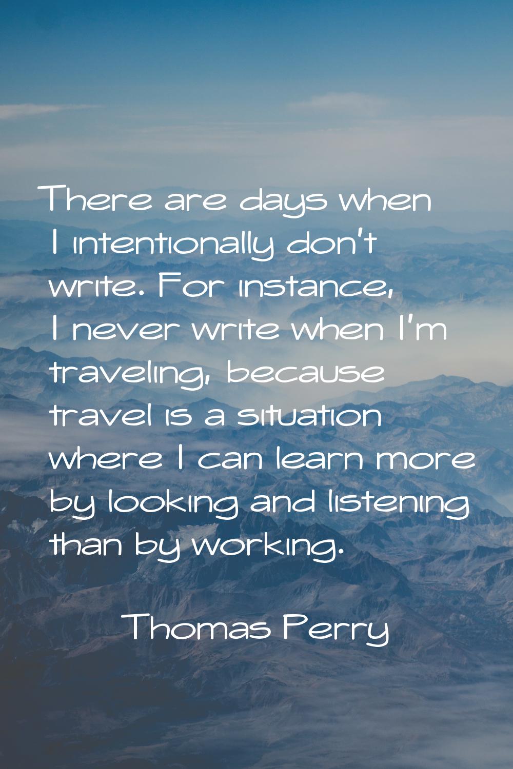 There are days when I intentionally don't write. For instance, I never write when I'm traveling, be