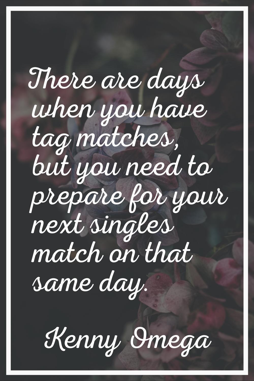 There are days when you have tag matches, but you need to prepare for your next singles match on th