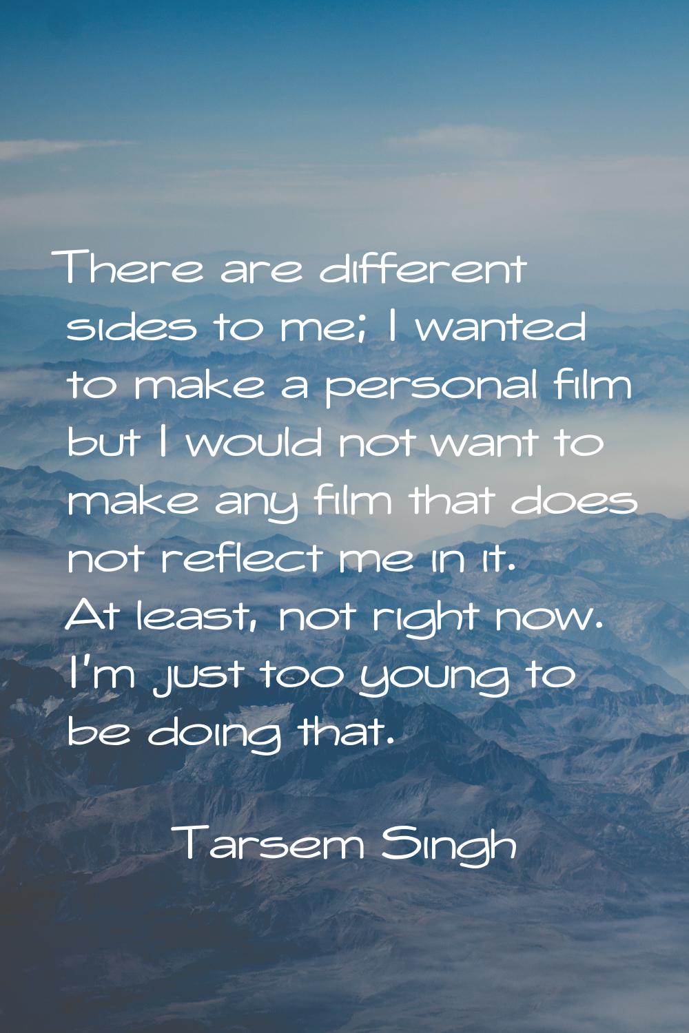 There are different sides to me; I wanted to make a personal film but I would not want to make any 