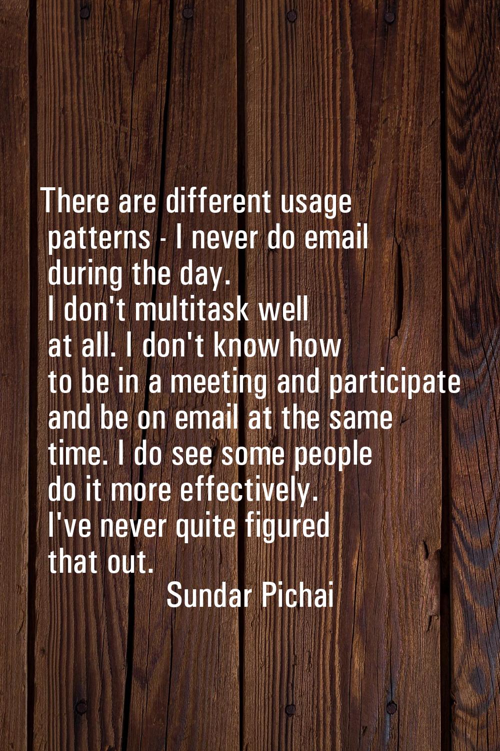 There are different usage patterns - I never do email during the day. I don't multitask well at all