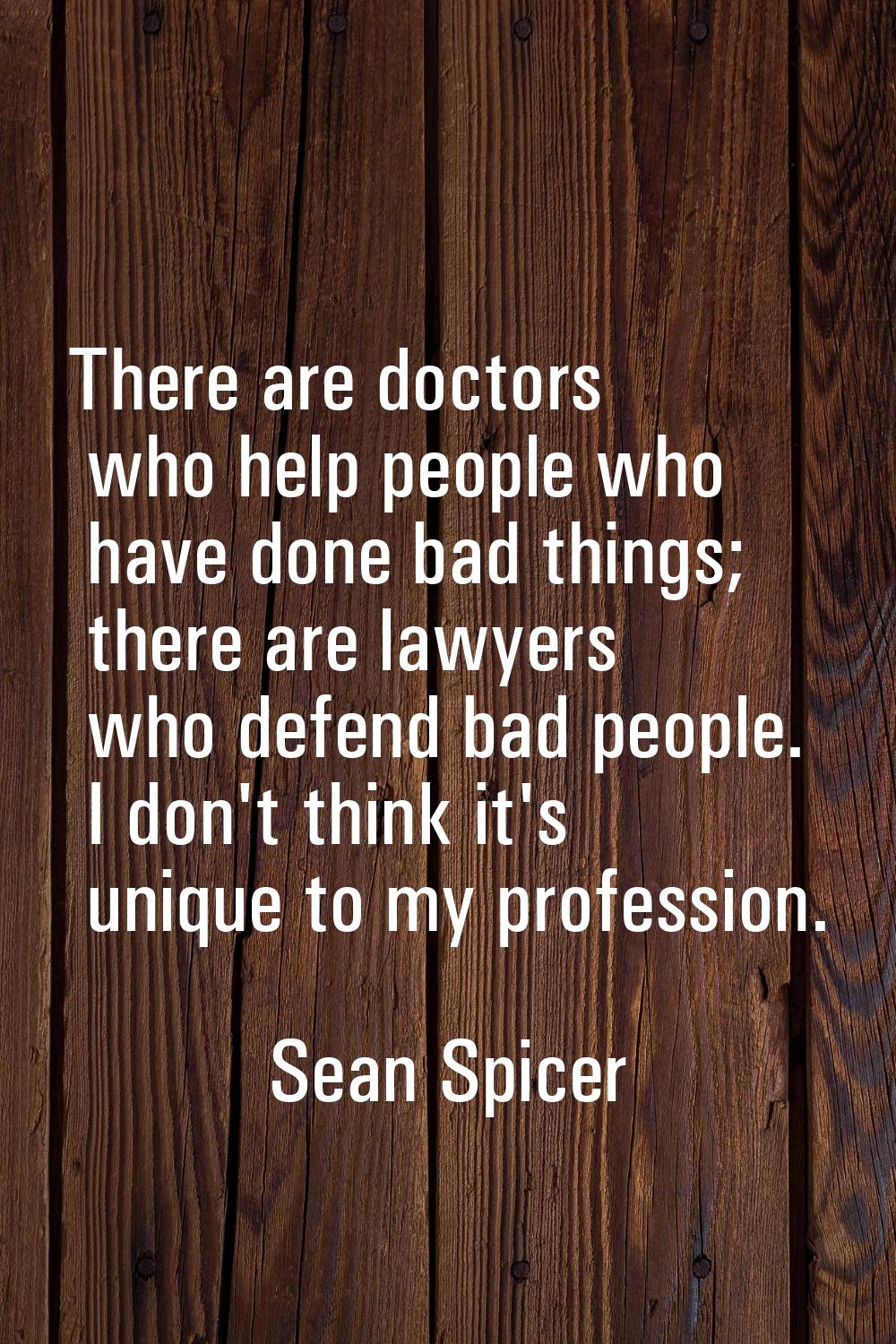 There are doctors who help people who have done bad things; there are lawyers who defend bad people
