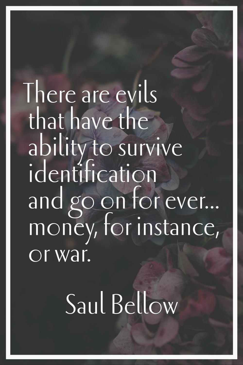 There are evils that have the ability to survive identification and go on for ever... money, for in