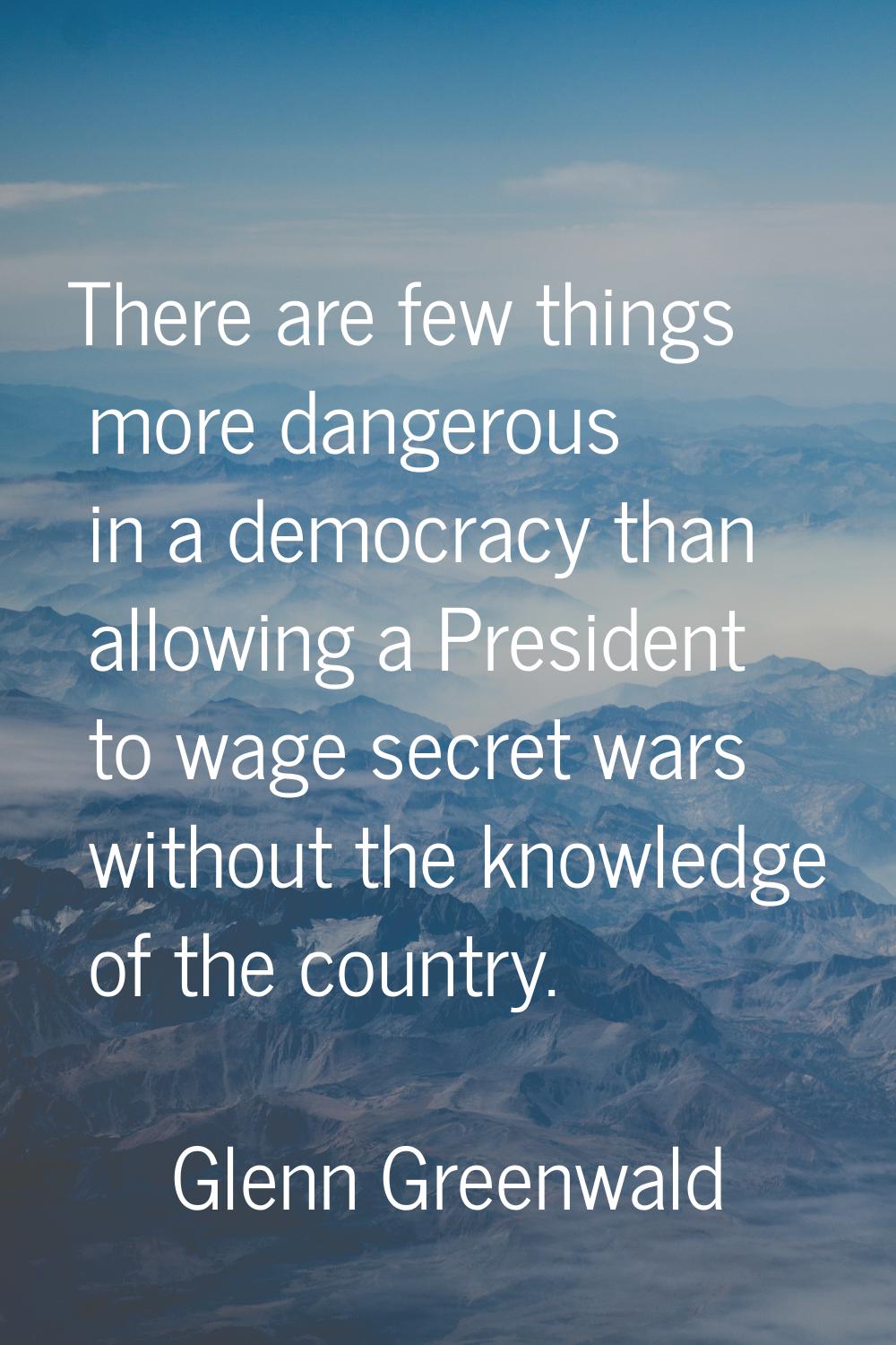 There are few things more dangerous in a democracy than allowing a President to wage secret wars wi