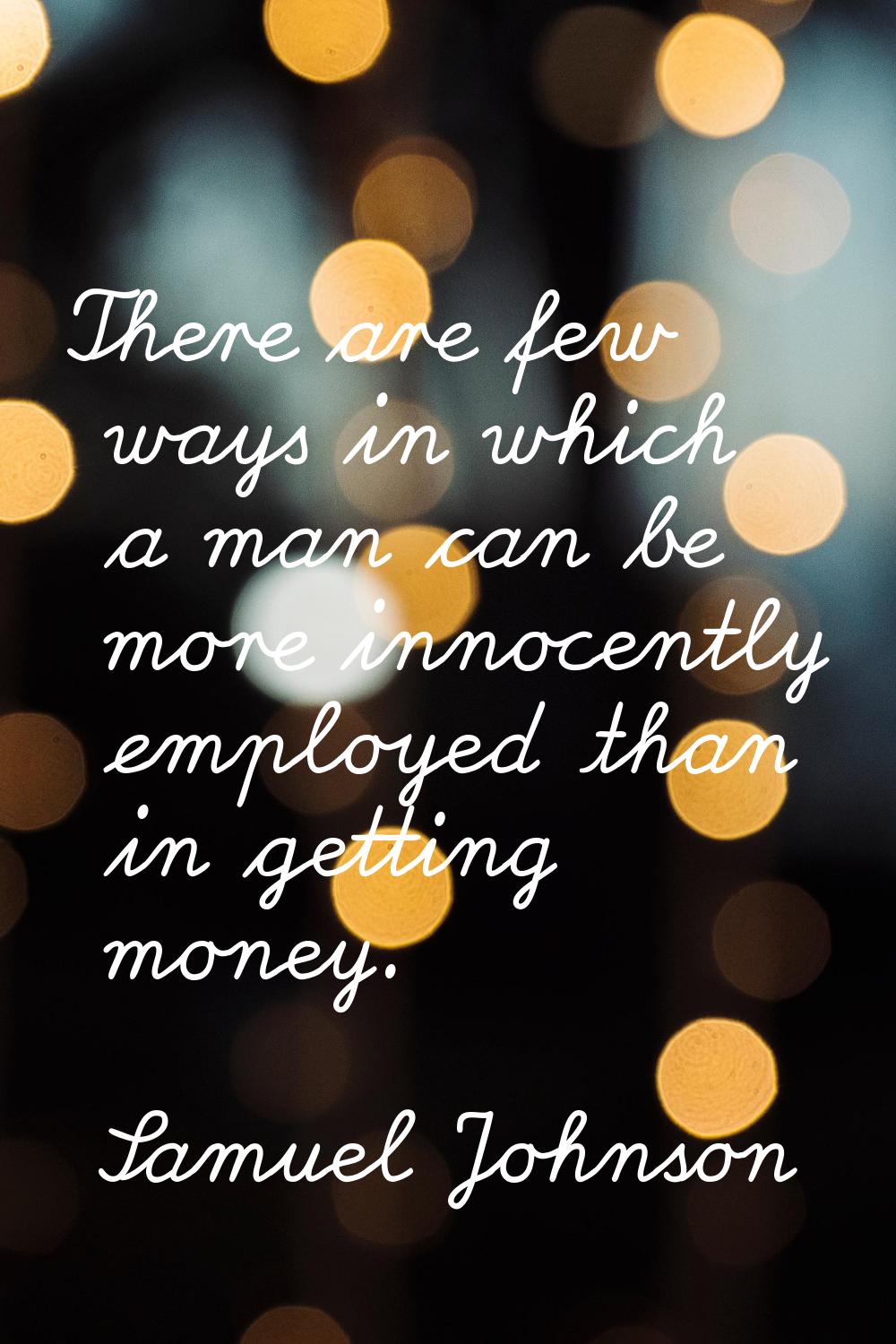 There are few ways in which a man can be more innocently employed than in getting money.