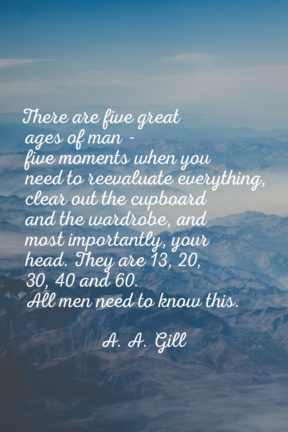There are five great ages of man - five moments when you need to reevaluate everything, clear out t