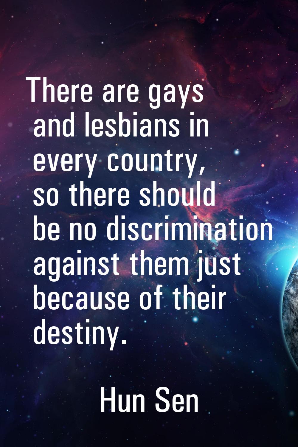 There are gays and lesbians in every country, so there should be no discrimination against them jus