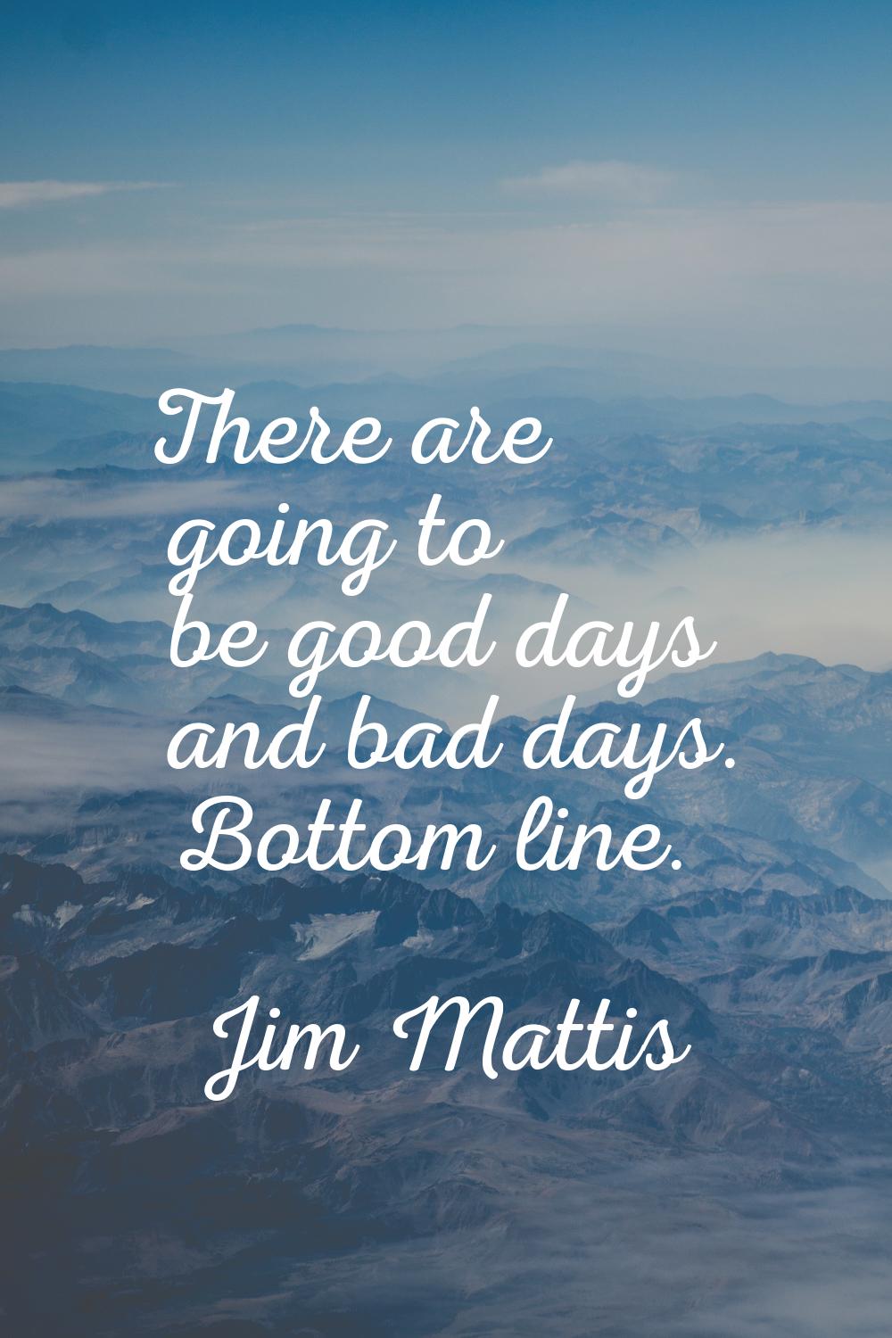 There are going to be good days and bad days. Bottom line.