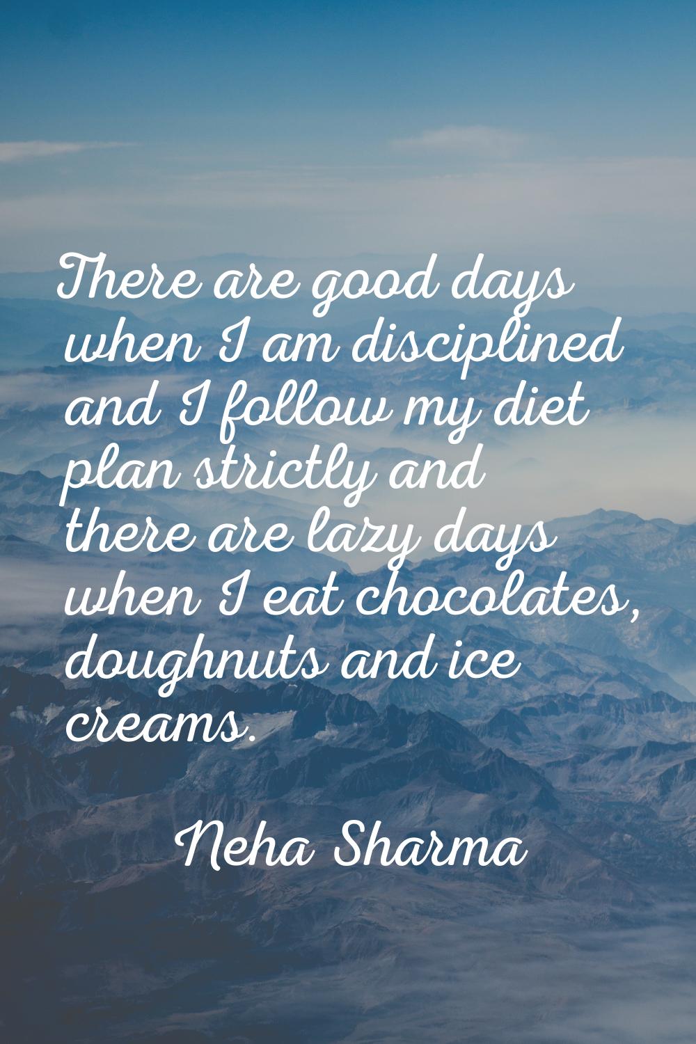 There are good days when I am disciplined and I follow my diet plan strictly and there are lazy day