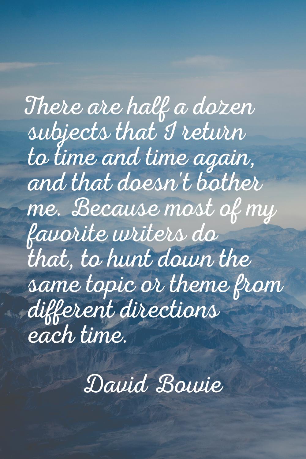 There are half a dozen subjects that I return to time and time again, and that doesn't bother me. B