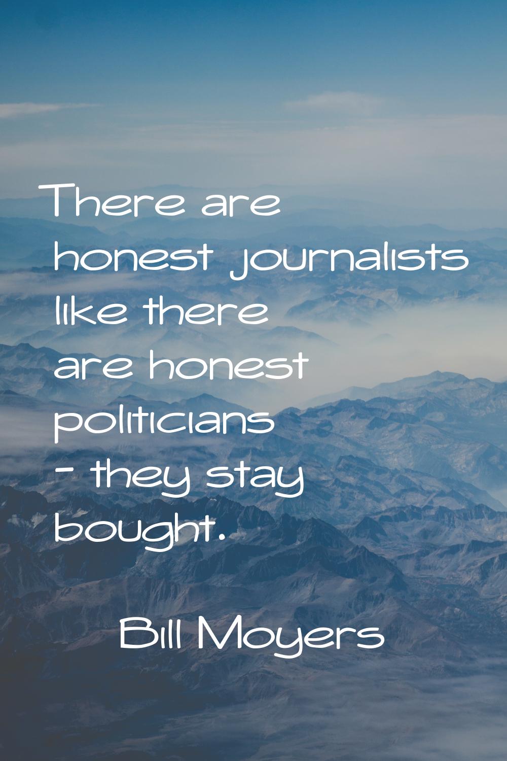 There are honest journalists like there are honest politicians - they stay bought.