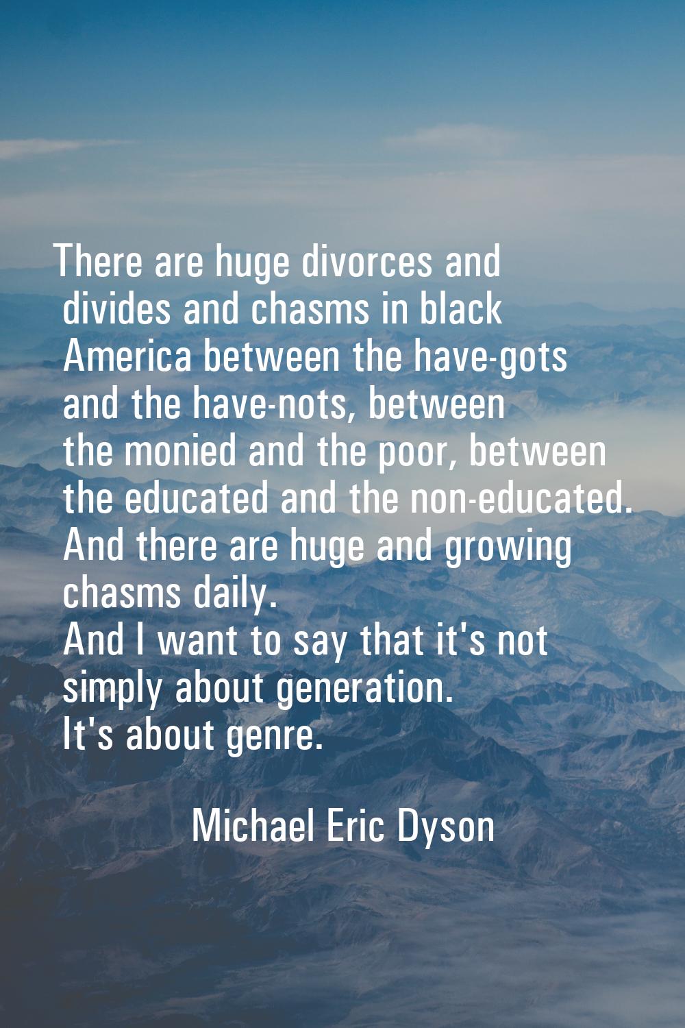 There are huge divorces and divides and chasms in black America between the have-gots and the have-