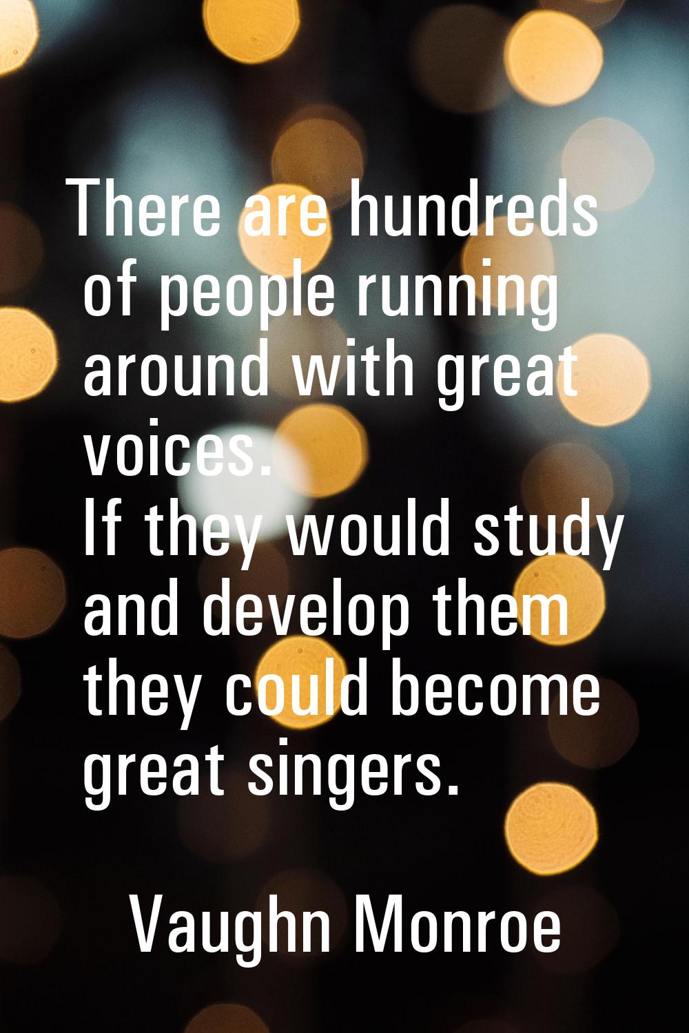 There are hundreds of people running around with great voices. If they would study and develop them