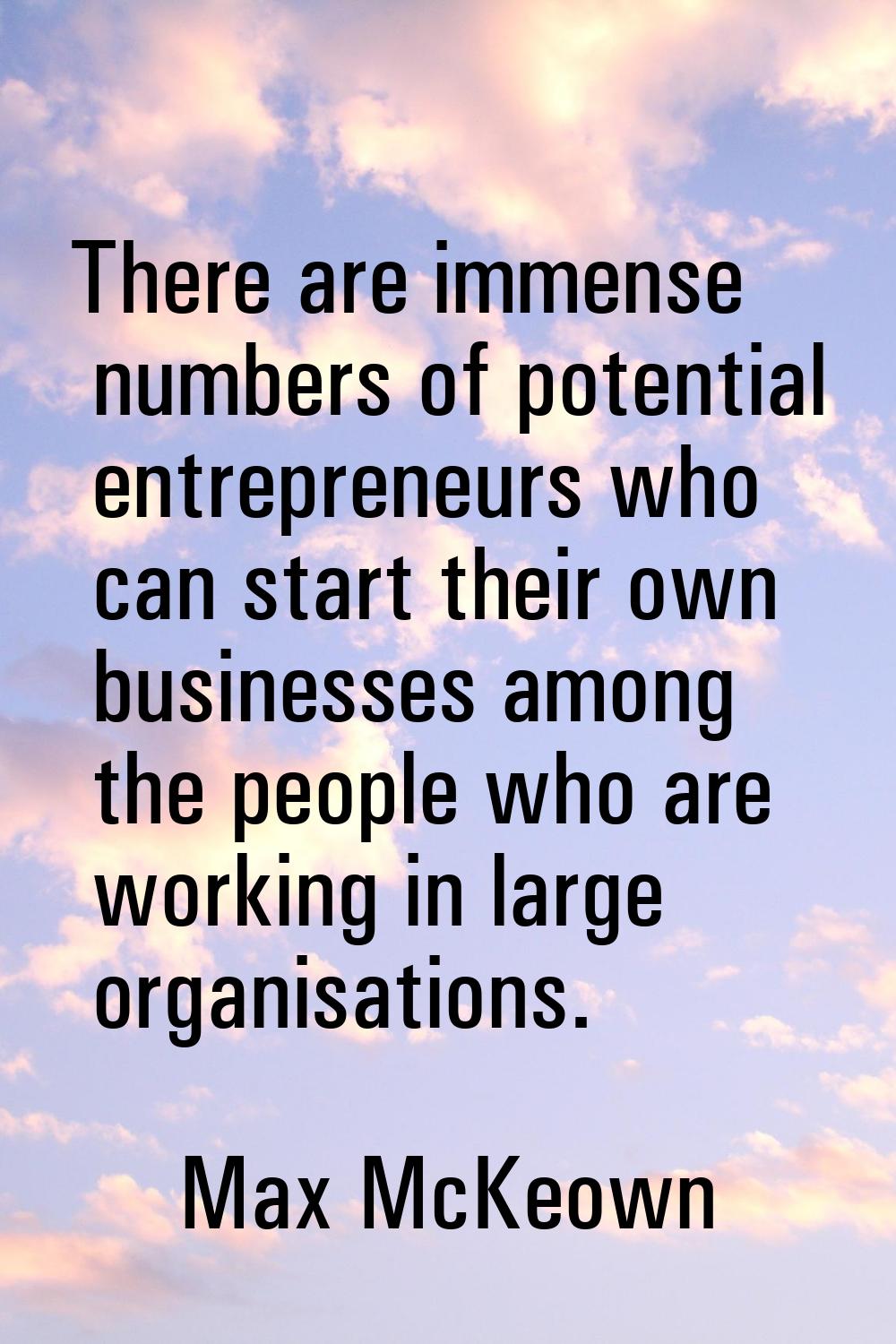 There are immense numbers of potential entrepreneurs who can start their own businesses among the p