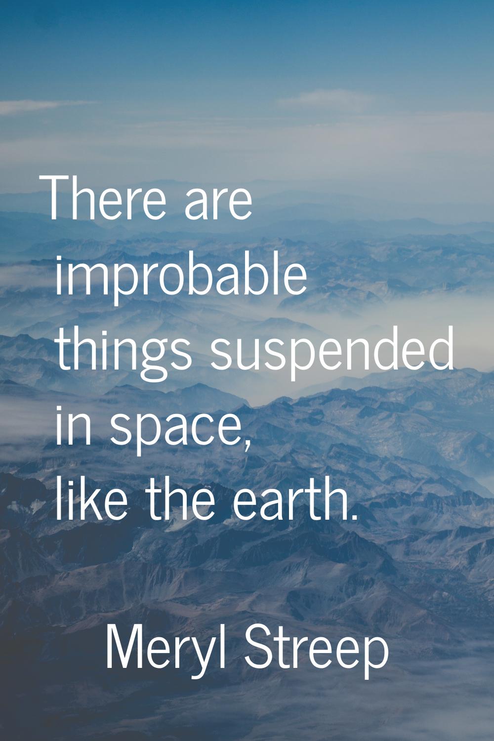 There are improbable things suspended in space, like the earth.