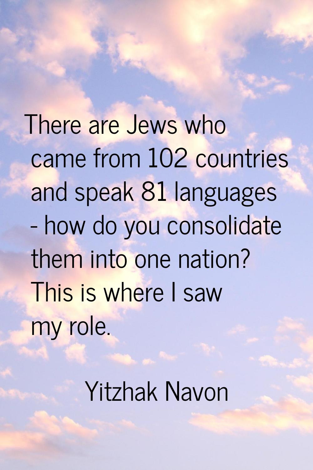 There are Jews who came from 102 countries and speak 81 languages - how do you consolidate them int