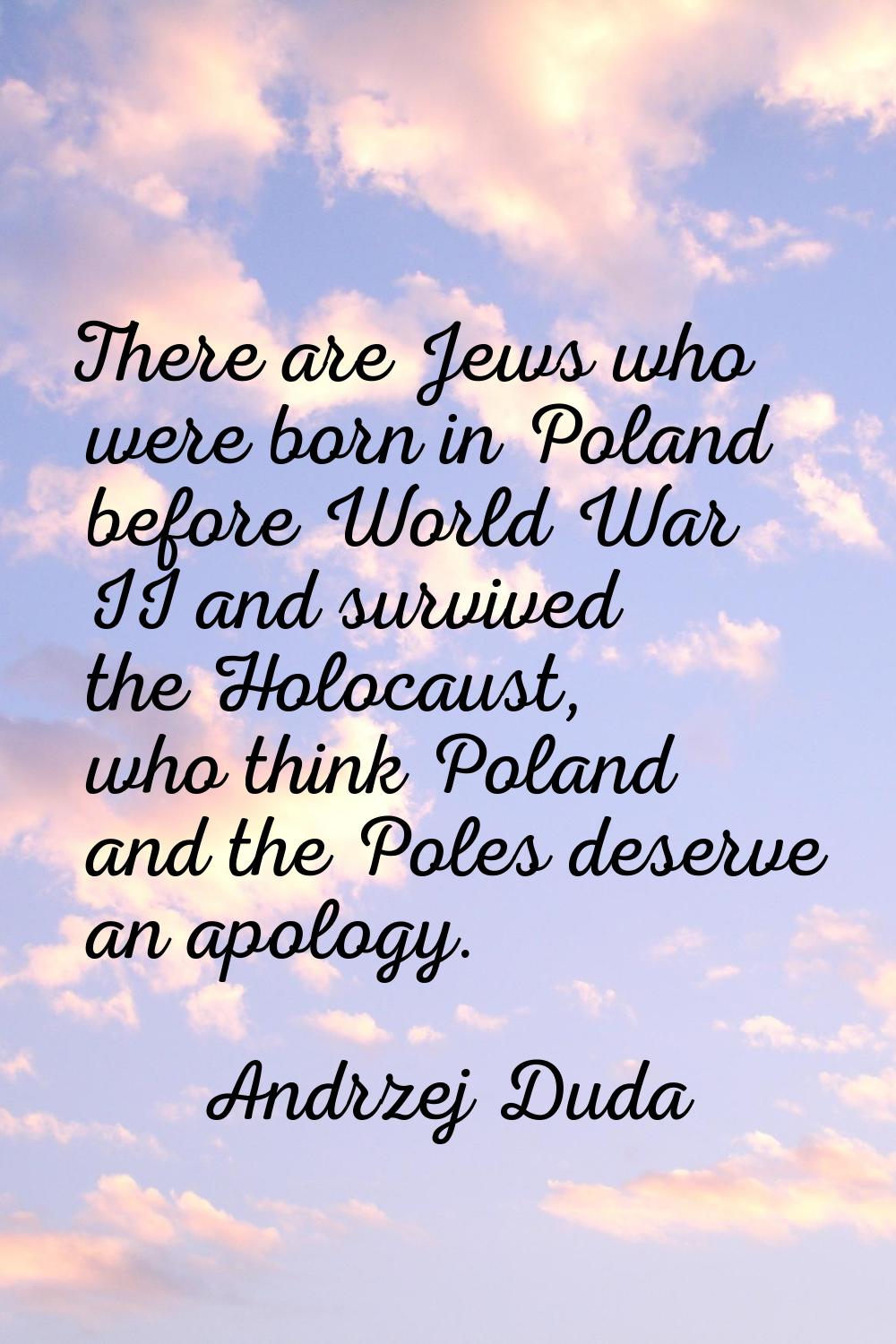 There are Jews who were born in Poland before World War II and survived the Holocaust, who think Po