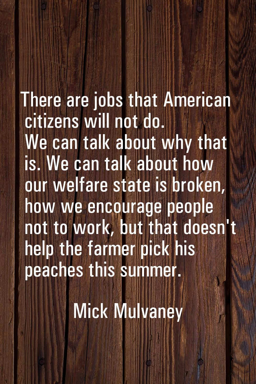 There are jobs that American citizens will not do. We can talk about why that is. We can talk about