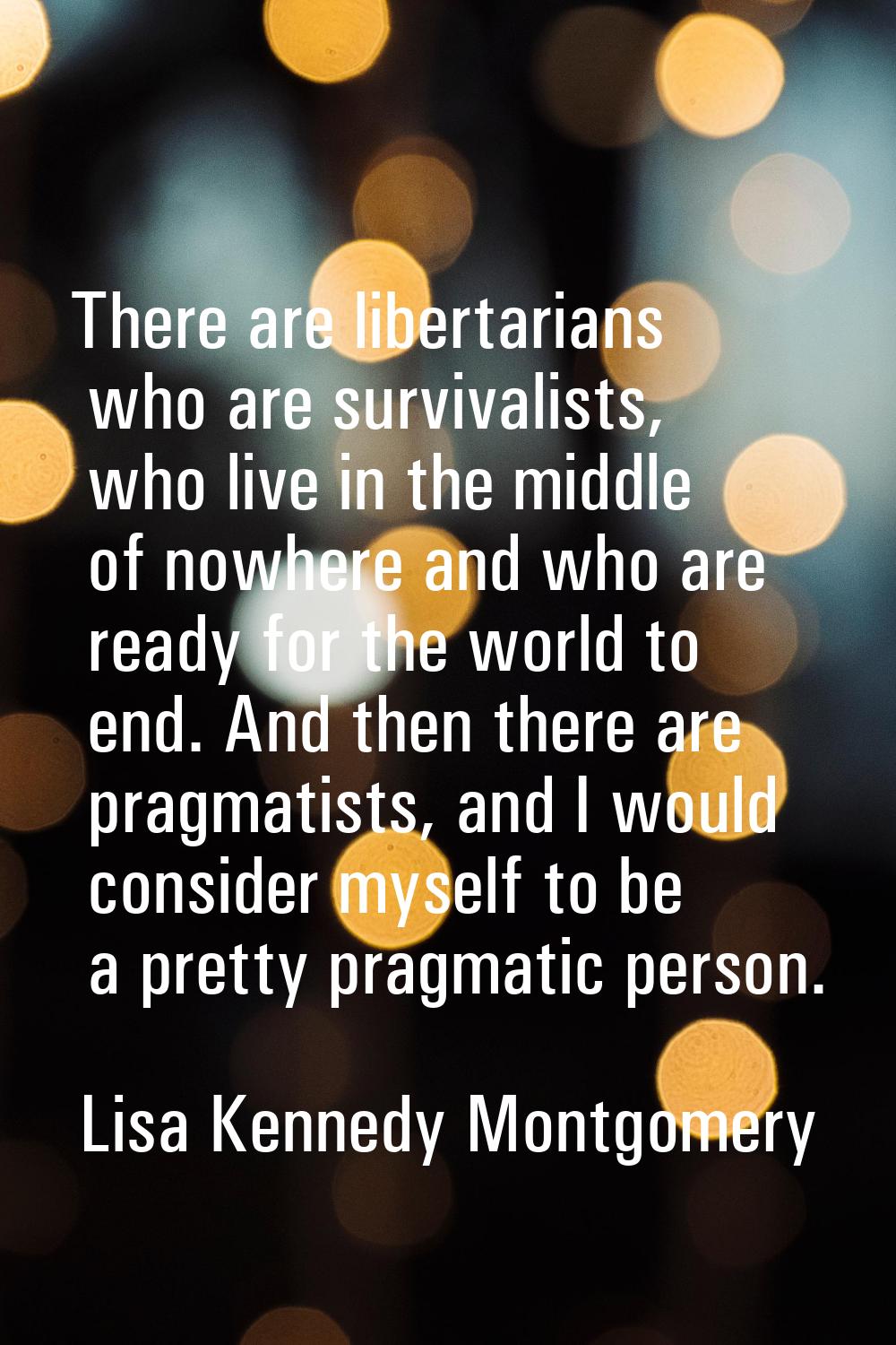 There are libertarians who are survivalists, who live in the middle of nowhere and who are ready fo