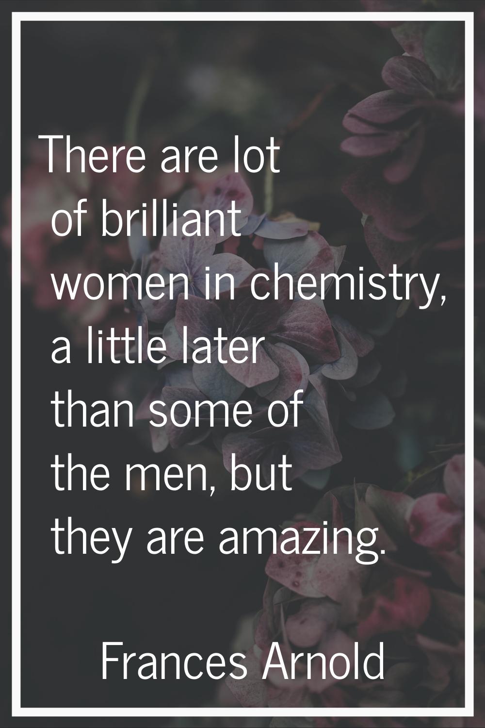 There are lot of brilliant women in chemistry, a little later than some of the men, but they are am