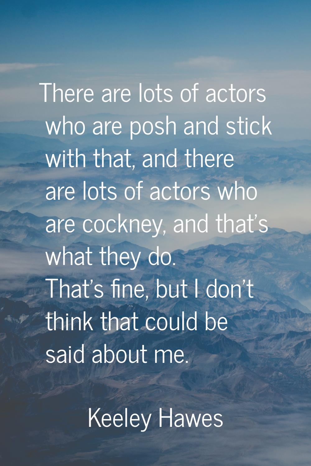 There are lots of actors who are posh and stick with that, and there are lots of actors who are coc