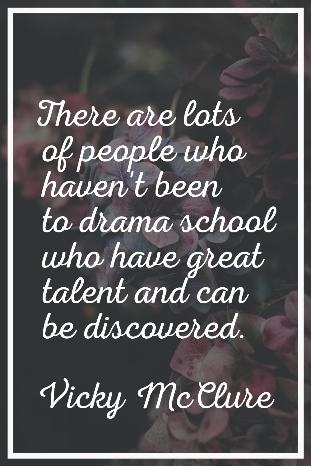 There are lots of people who haven't been to drama school who have great talent and can be discover