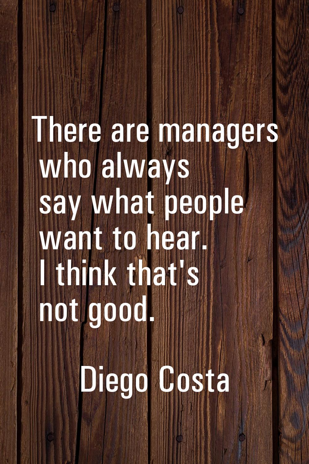 There are managers who always say what people want to hear. I think that's not good.