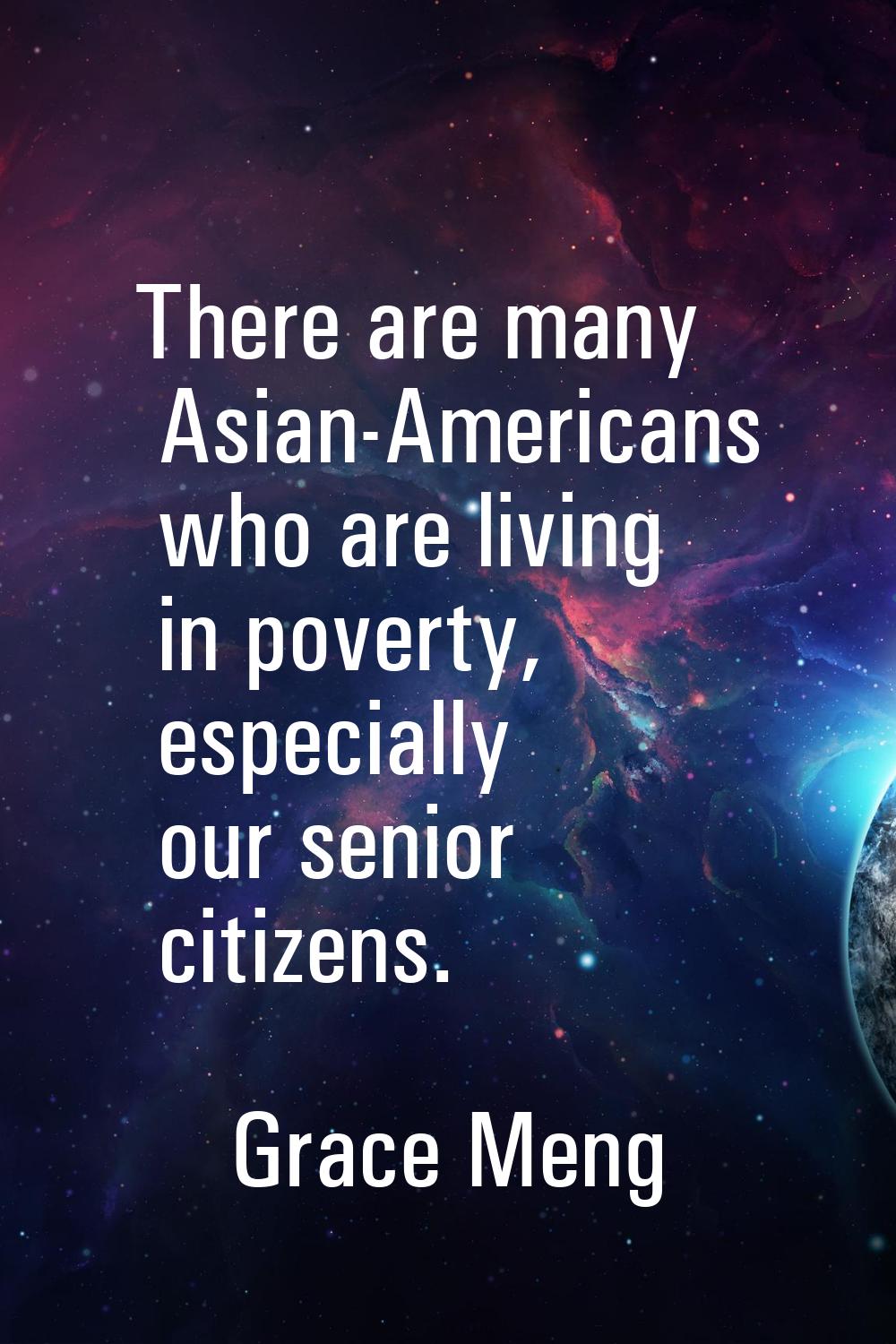 There are many Asian-Americans who are living in poverty, especially our senior citizens.