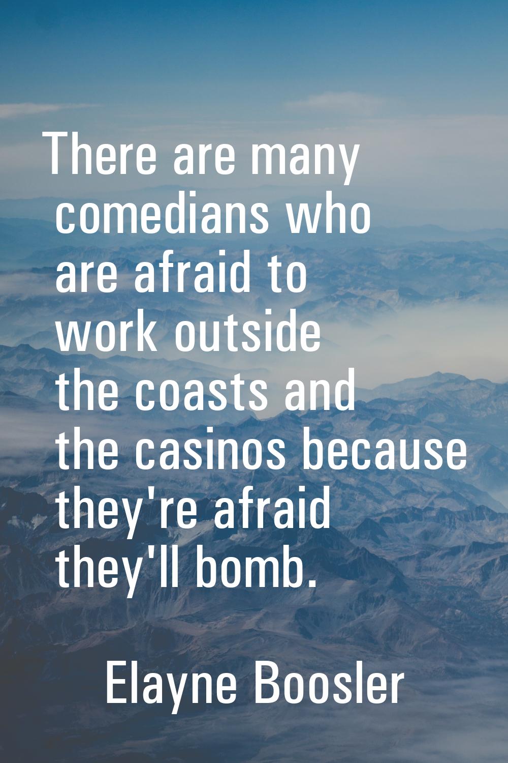 There are many comedians who are afraid to work outside the coasts and the casinos because they're 