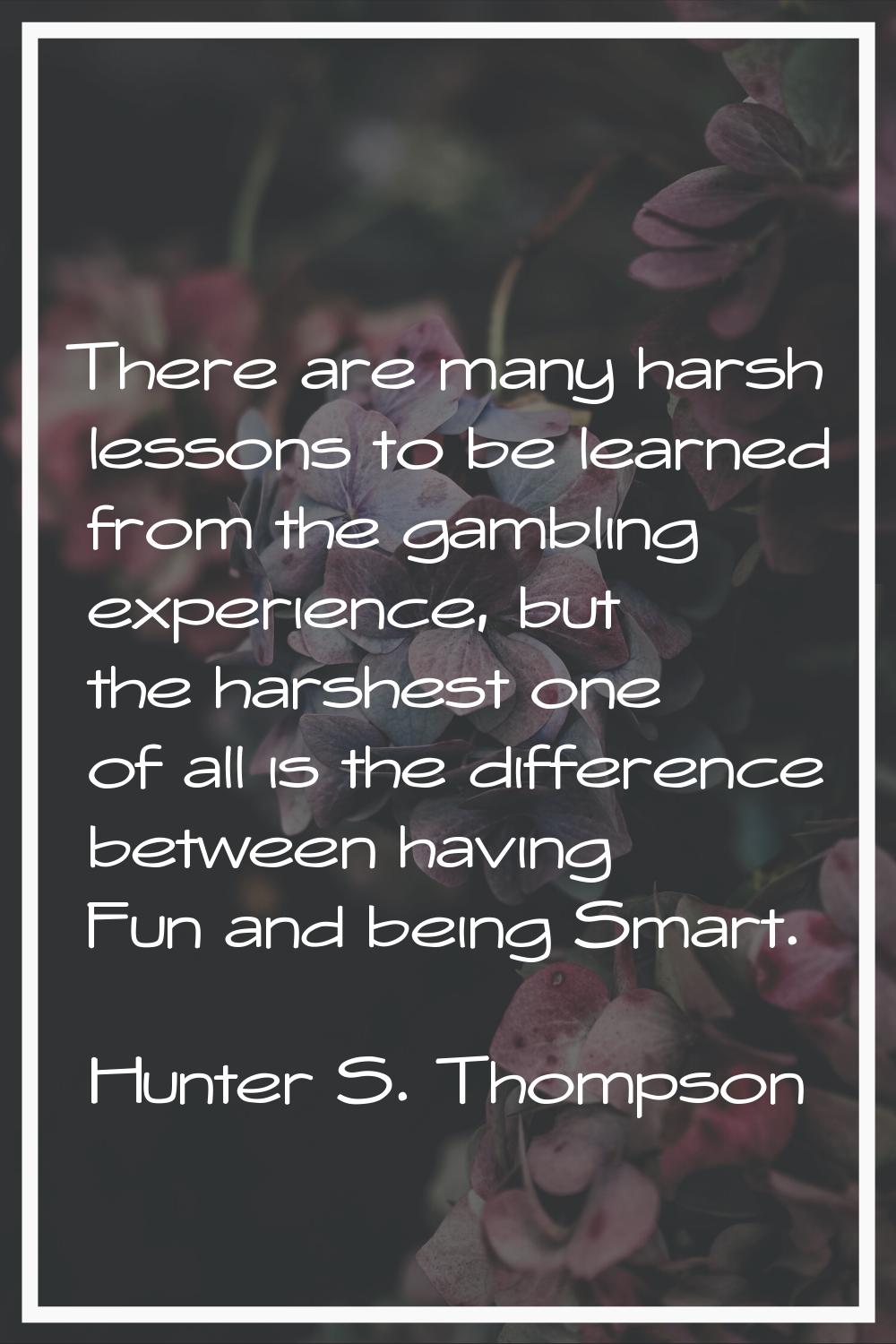 There are many harsh lessons to be learned from the gambling experience, but the harshest one of al