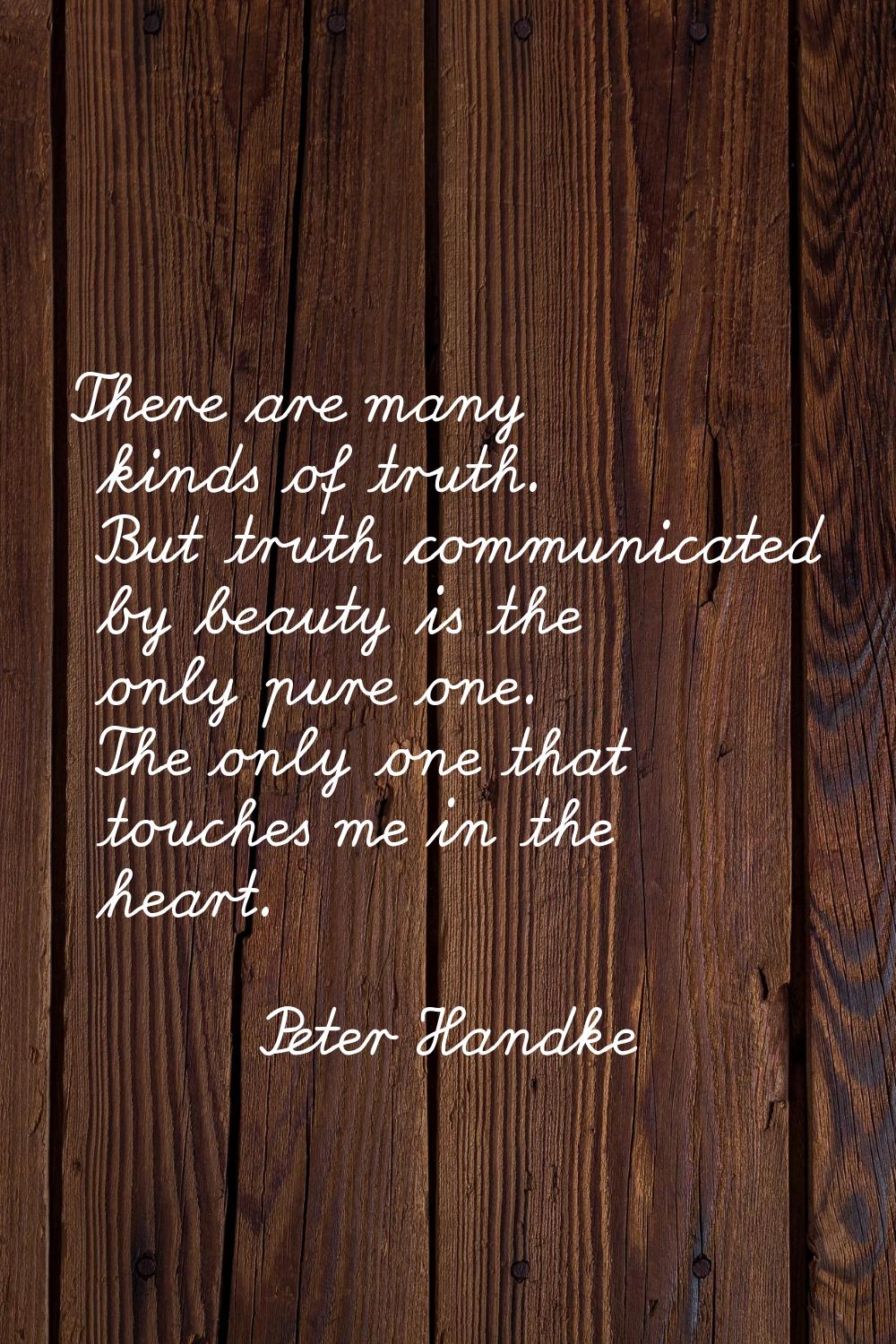 There are many kinds of truth. But truth communicated by beauty is the only pure one. The only one 