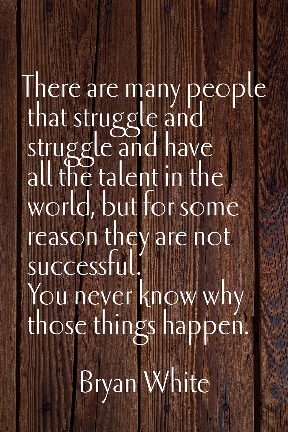 There are many people that struggle and struggle and have all the talent in the world, but for some