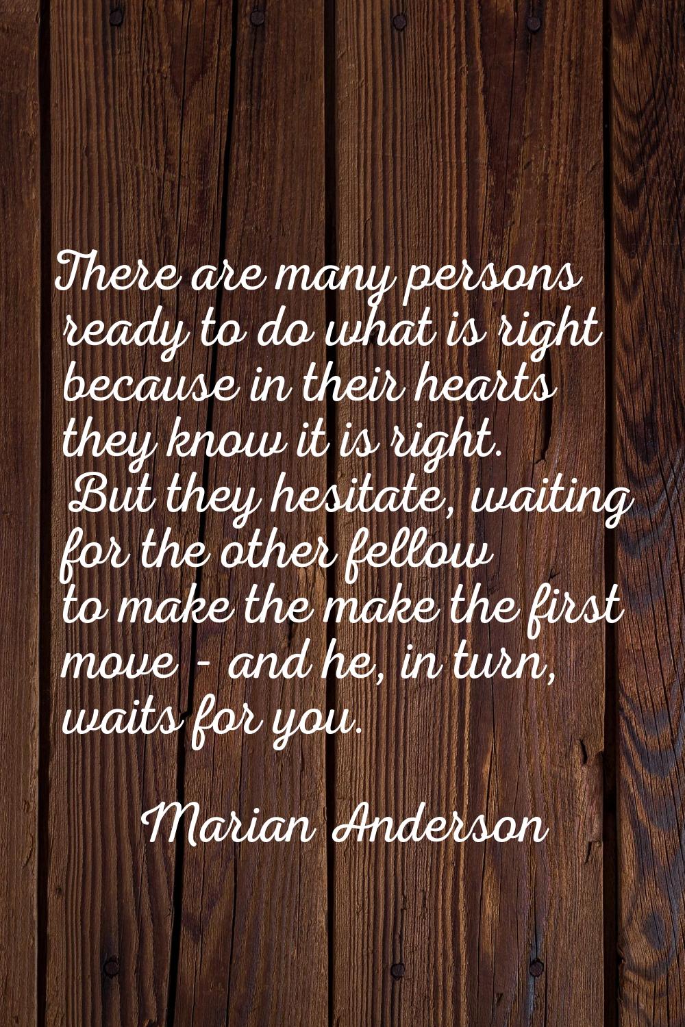 There are many persons ready to do what is right because in their hearts they know it is right. But