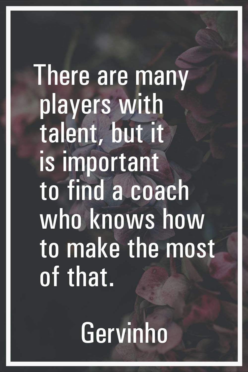 There are many players with talent, but it is important to find a coach who knows how to make the m