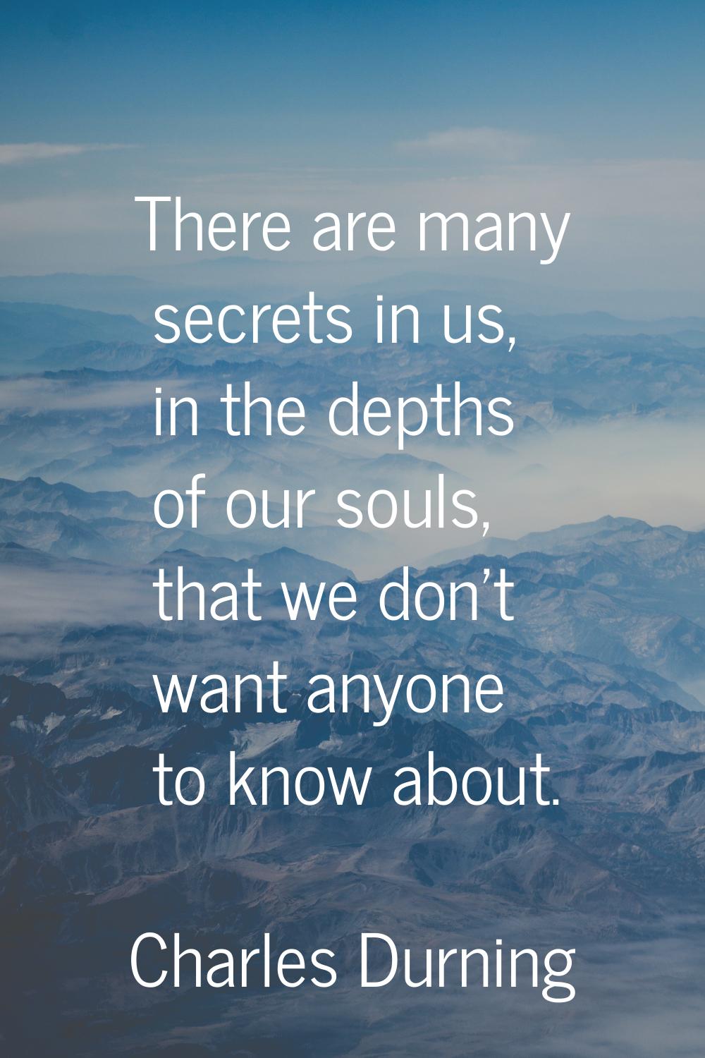 There are many secrets in us, in the depths of our souls, that we don't want anyone to know about.