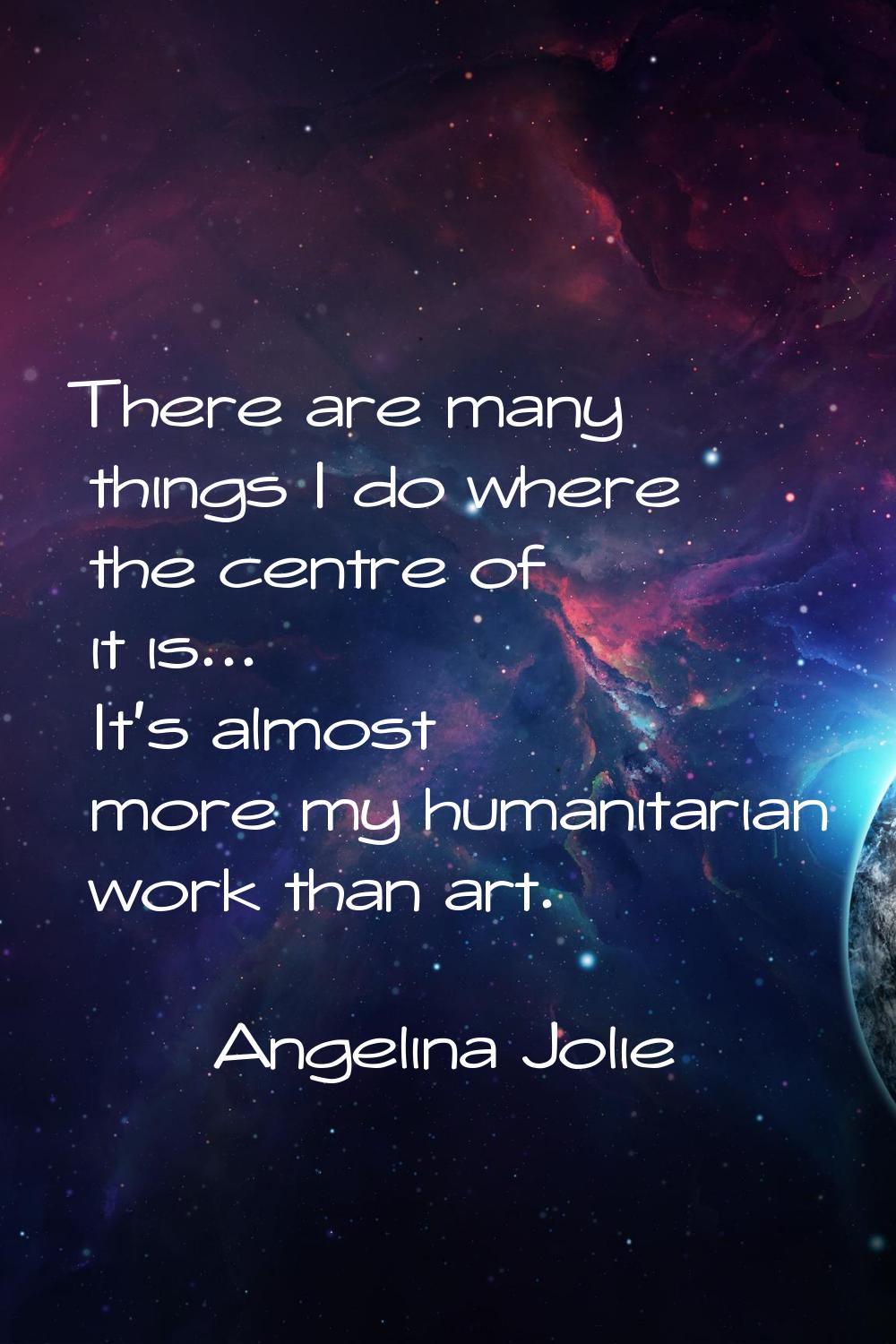 There are many things I do where the centre of it is... It's almost more my humanitarian work than 