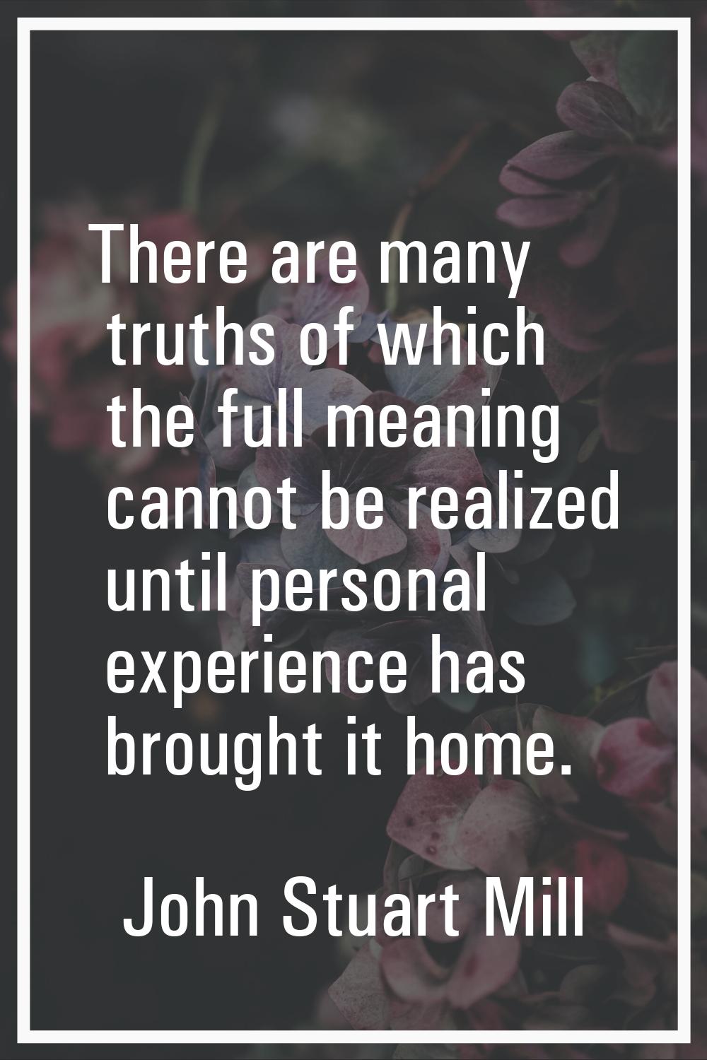 There are many truths of which the full meaning cannot be realized until personal experience has br