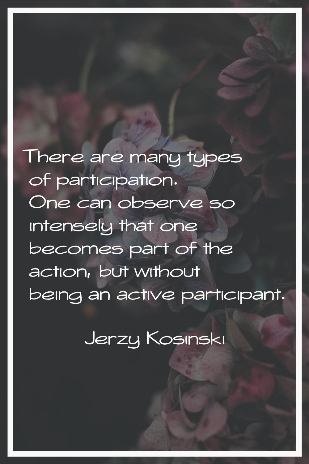 There are many types of participation. One can observe so intensely that one becomes part of the ac