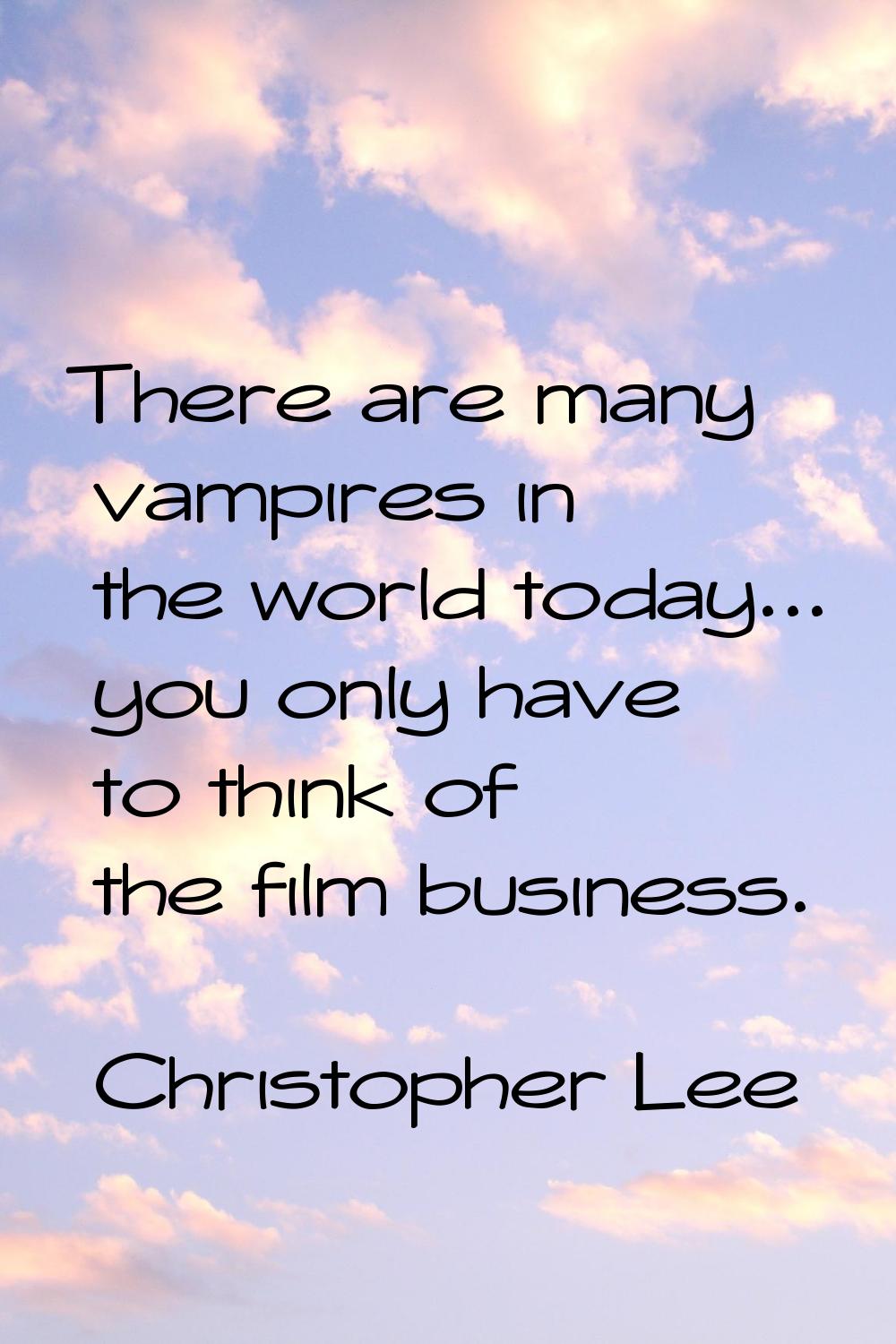 There are many vampires in the world today... you only have to think of the film business.