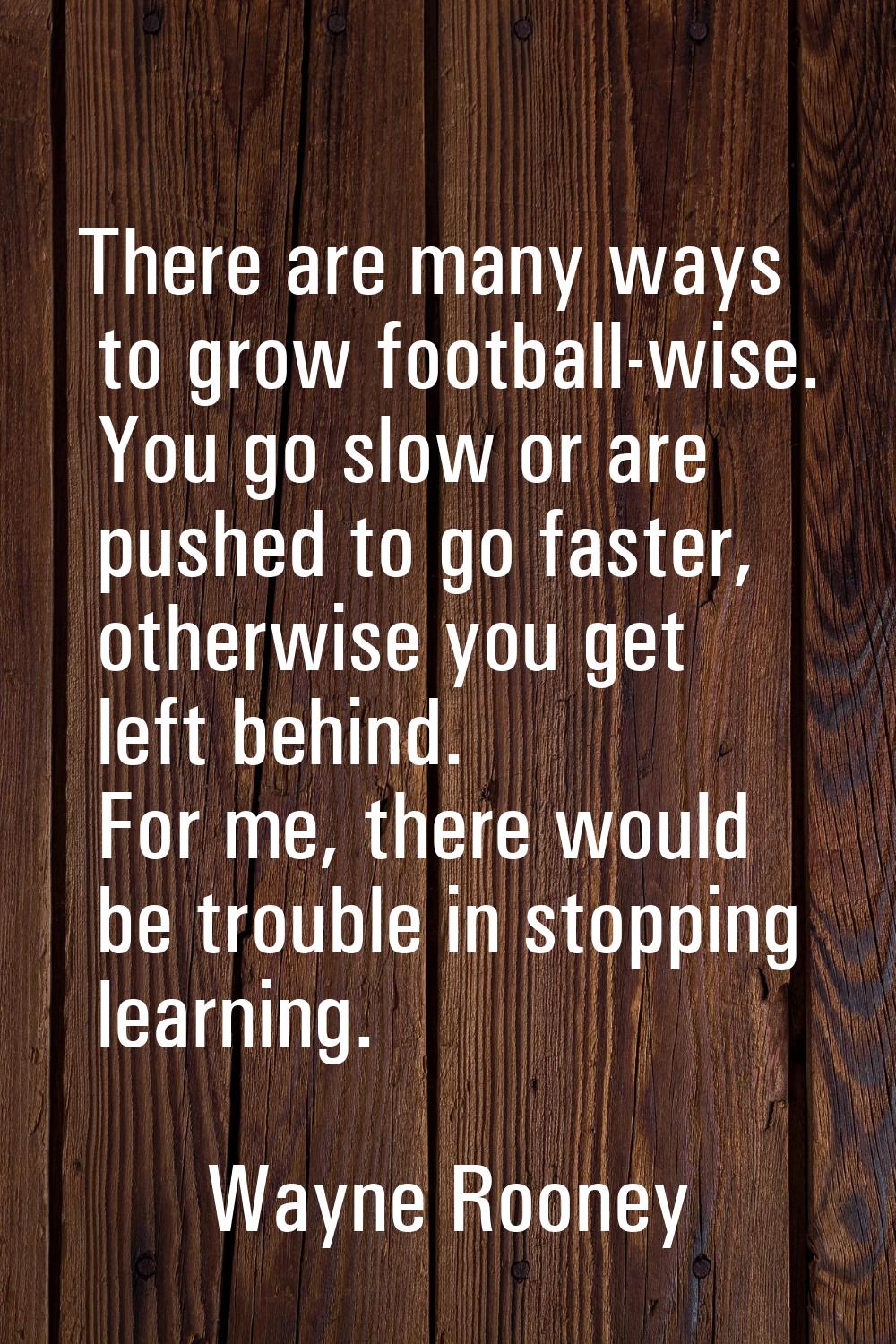 There are many ways to grow football-wise. You go slow or are pushed to go faster, otherwise you ge